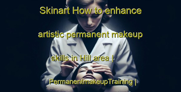 Skinart How to enhance artistic permanent makeup skills in Hill area | PermanentmakeupTraining | PermanentmakeupClasses | SkinartTraining-United States